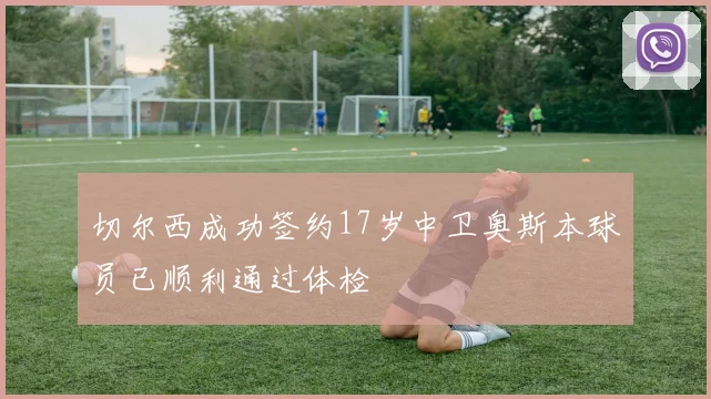 切尔西成功签约17岁中卫奥斯本球员已顺利通过体检