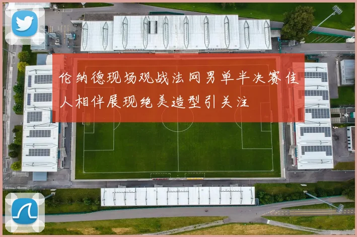 伦纳德现场观战法网男单半决赛佳人相伴展现绝美造型引关注