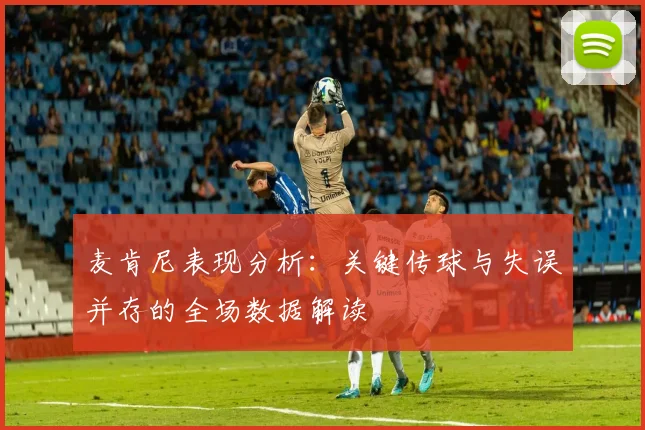 麦肯尼表现分析：关键传球与失误并存的全场数据解读