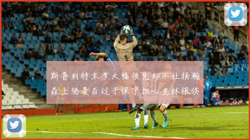 斯普利特末节大幅领先却不让杨瀚森上场是否过于保守担心克林根伤情吗