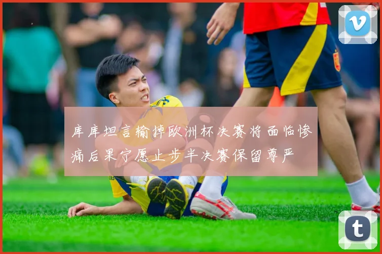 库库坦言输掉欧洲杯决赛将面临惨痛后果宁愿止步半决赛保留尊严