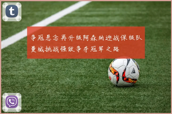 争冠悬念再升级阿森纳迎战保级队曼城挑战强敌争夺冠军之路