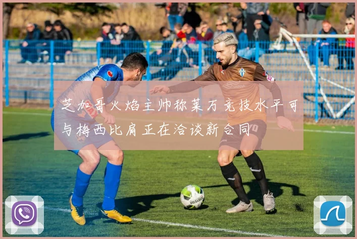 芝加哥火焰主帅称莱万竞技水平可与梅西比肩正在洽谈新合同