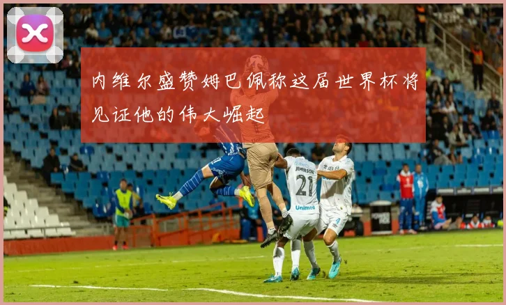 内维尔盛赞姆巴佩称这届世界杯将见证他的伟大崛起