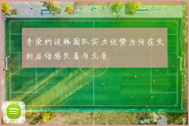 李荣杓谈韩国队实力优势为何在失利后倍感失落与无奈