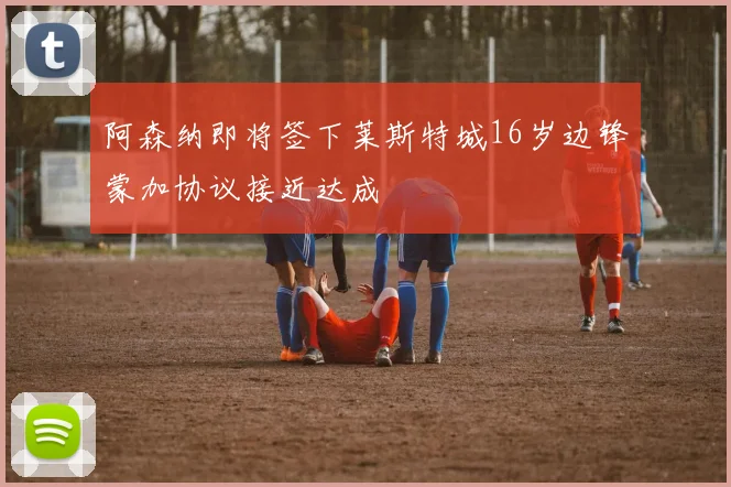 阿森纳即将签下莱斯特城16岁边锋蒙加协议接近达成