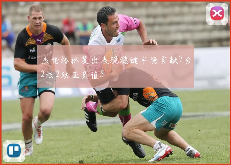 杰伦格林复出表现稳健半场贡献7分2板2助正负值5