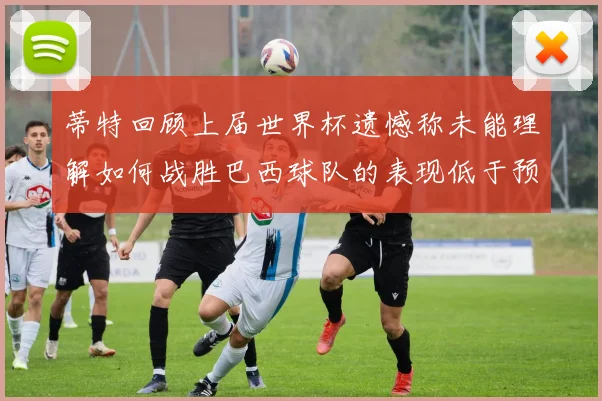 蒂特回顾上届世界杯遗憾称未能理解如何战胜巴西球队的表现低于预期