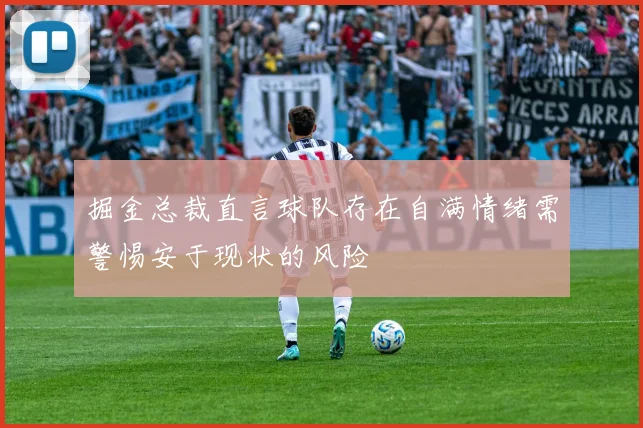 掘金总裁直言球队存在自满情绪需警惕安于现状的风险
