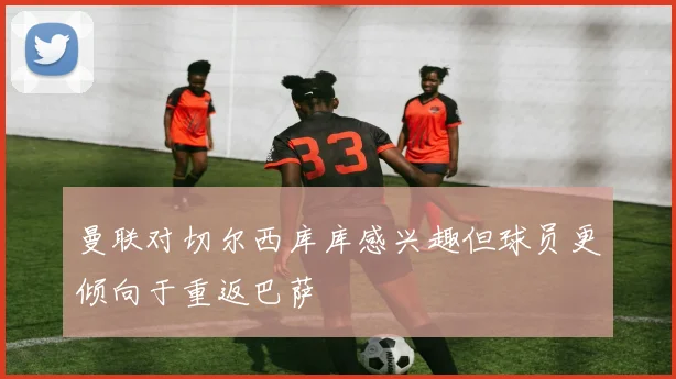曼联对切尔西库库感兴趣但球员更倾向于重返巴萨