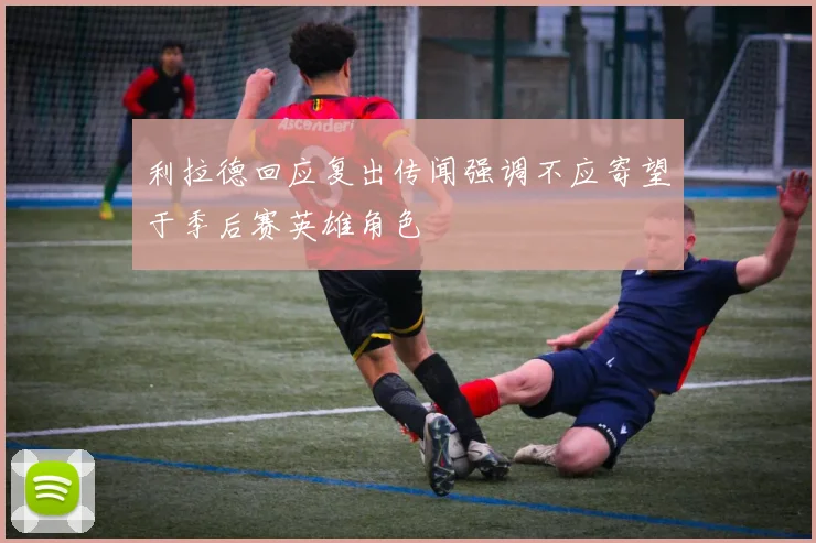 利拉德回应复出传闻强调不应寄望于季后赛英雄角色