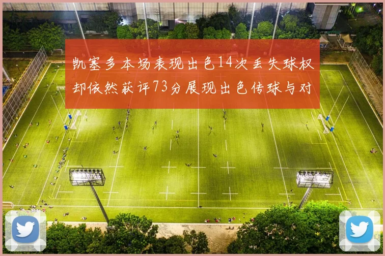 凯塞多本场表现出色14次丢失球权却依然获评73分展现出色传球与对抗能力