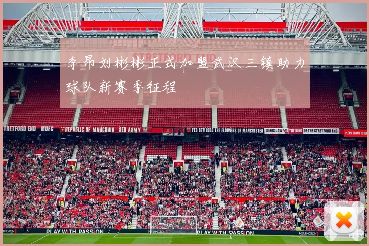 李昂刘彬彬正式加盟武汉三镇助力球队新赛季征程