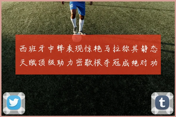 西班牙中锋表现惊艳马拉称其静态天赋顶级助力密歇根夺冠成绝对功臣