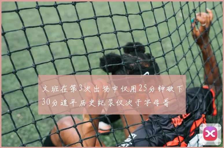 文班在第3次出场中仅用25分钟砍下30分追平历史纪录仅次于字母哥