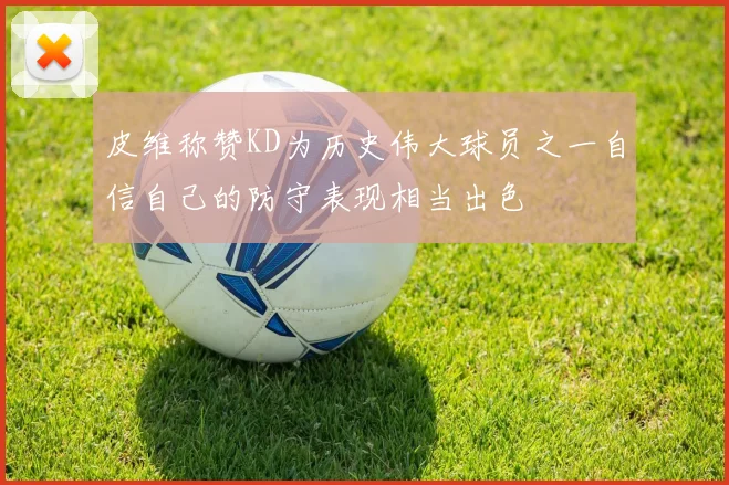 皮维称赞KD为历史伟大球员之一自信自己的防守表现相当出色
