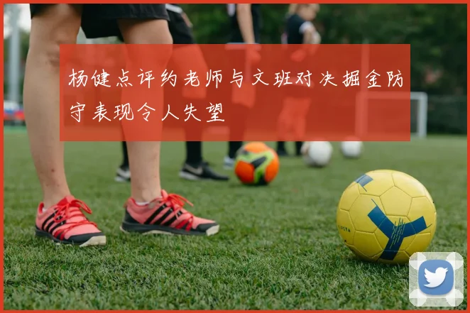 杨健点评约老师与文班对决掘金防守表现令人失望