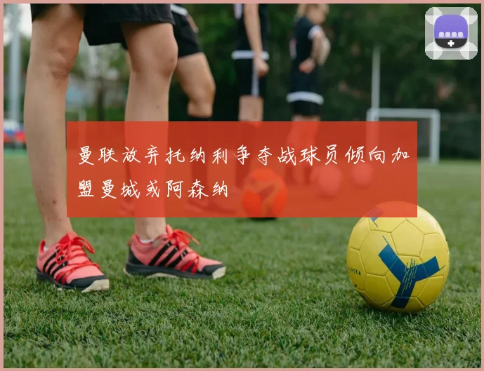 曼联放弃托纳利争夺战球员倾向加盟曼城或阿森纳