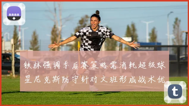 铁林强调季后赛策略需消耗超级球星尼克斯防守针对文班形成战术优势