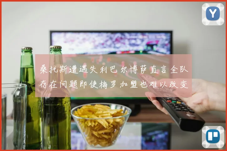 桑托斯遭遇失利巴尔博萨直言全队存在问题即使梅罗加盟也难以改变
