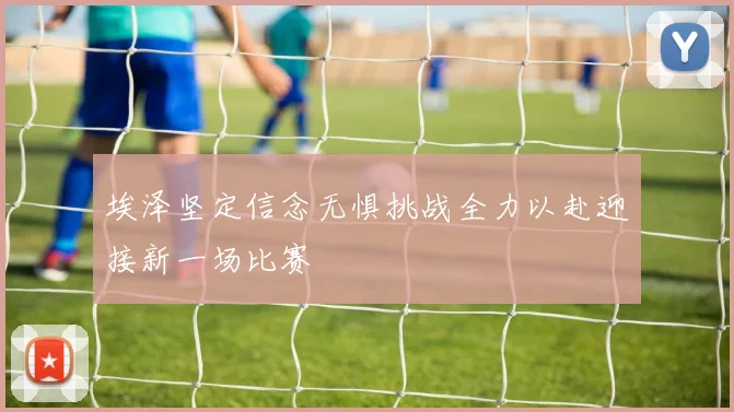 埃泽坚定信念无惧挑战全力以赴迎接新一场比赛