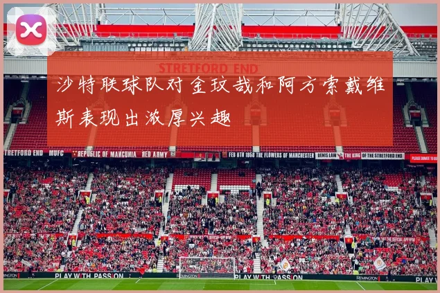沙特联球队对金玟哉和阿方索戴维斯表现出浓厚兴趣