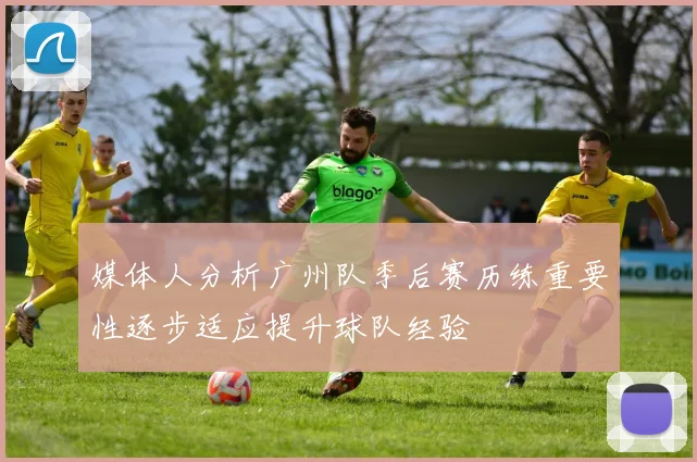 媒体人分析广州队季后赛历练重要性逐步适应提升球队经验