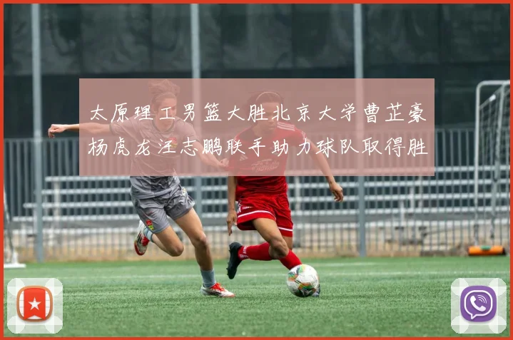 太原理工男篮大胜北京大学曹芷豪杨虎龙汪志鹏联手助力球队取得胜利